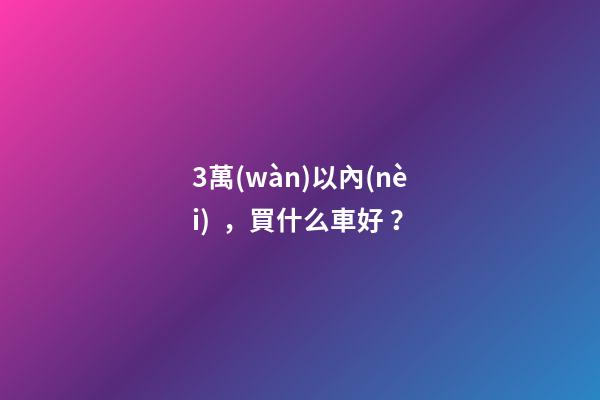 3萬(wàn)以內(nèi)，買什么車好？